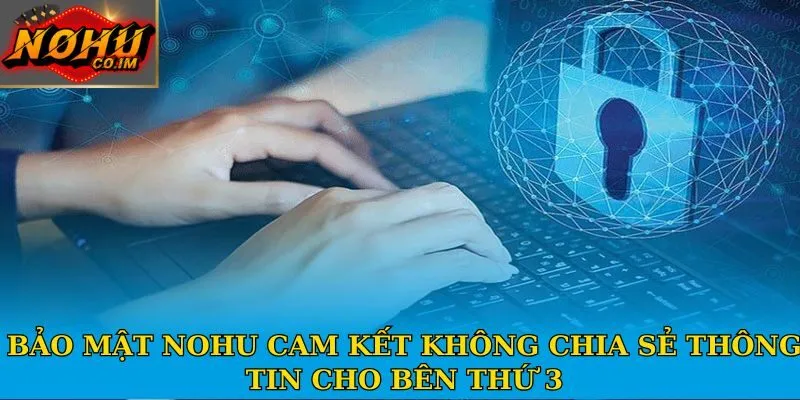 Bảo mật Nohu cam kết không chia sẻ thông tin cho bên thứ 3