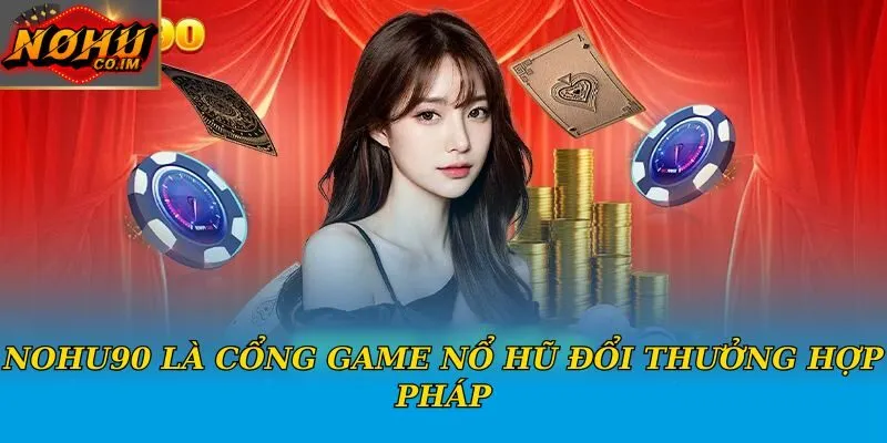 Nohu90 là cổng game nổ hũ đổi thưởng hợp pháp