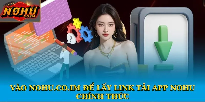 Vào Nohu.co.im để lấy link tải app Nohu chính thức